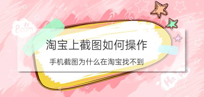 淘宝上截图如何操作 手机截图为什么在淘宝找不到？